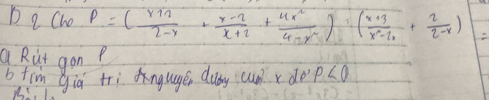 2 ChoP=( x12/2-x + (x-2)/x+2 +frac 4x^24-x^(2() (x+3)/x^2-2x + 2/2-x )
Q Rut gonP 
b tim già tri ngugen cuby cun xdo p<0</tex>