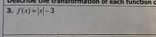 Describe the transformation of each function c 
3. f(x)=|x|-3