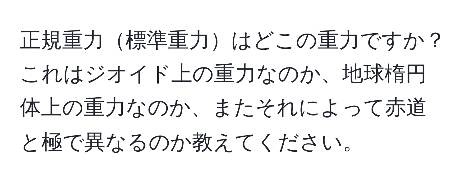 正規重力標準重力はどこの重力ですか？これはジオイド上の重力なのか、地球楕円体上の重力なのか、またそれによって赤道と極で異なるのか教えてください。