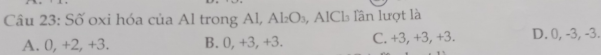 Số oxi hóa của Al trong Al, Al₂O₃, AlCl₃ lần lượt là
A. 0, +2, +3. B. 0, +3, +3. C. +3, +3, +3.
D. 0, -3, -3.