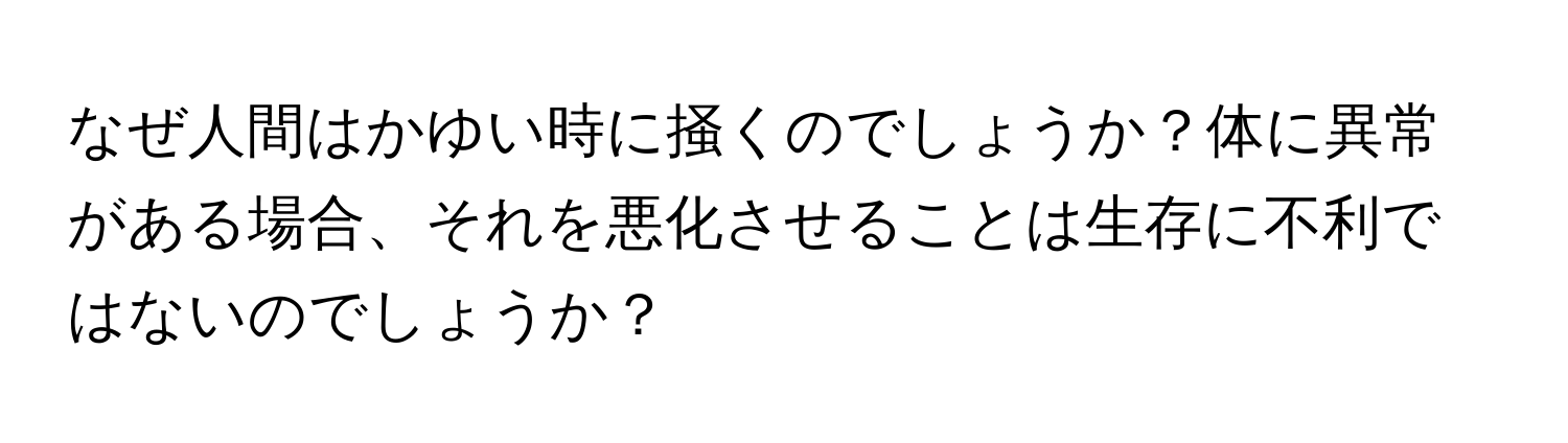 なぜ人間はかゆい時に掻くのでしょうか？体に異常がある場合、それを悪化させることは生存に不利ではないのでしょうか？