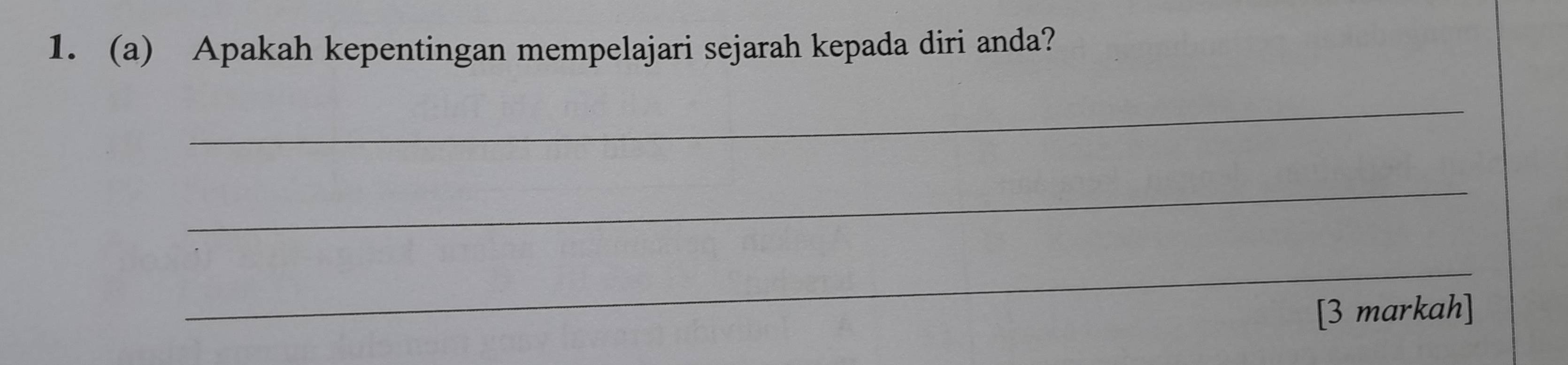 Apakah kepentingan mempelajari sejarah kepada diri anda? 
_ 
_ 
_ 
[3 markah]