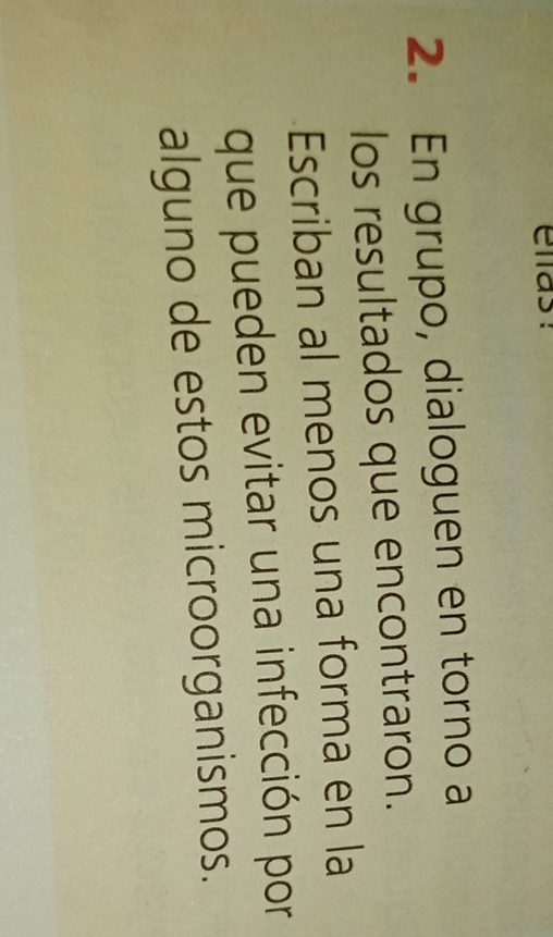 ellas : 
2. En grupo, dialoguen en torno a 
los resultados que encontraron. 
Escriban al menos una forma en la 
que pueden evitar una infección por 
alguno de estos microorganismos.