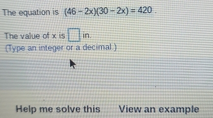 The equation is (46-2x)(30-2x)=420. 
The value of x is □ in. 
(Type an integer or a decimal.) 
Help me solve this View an example