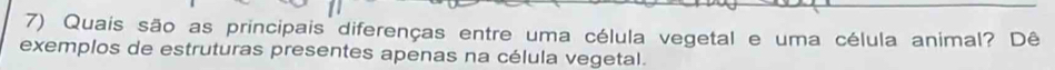 Quais são as principais diferenças entre uma célula vegetal e uma célula animal? Dê 
exemplos de estruturas presentes apenas na célula vegetal.