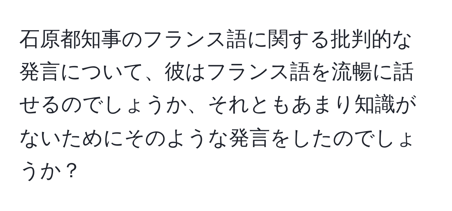 石原都知事のフランス語に関する批判的な発言について、彼はフランス語を流暢に話せるのでしょうか、それともあまり知識がないためにそのような発言をしたのでしょうか？