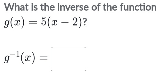 What is the inverse of the function
g(x)=5(x-2) ?
g^(-1)(x)=□