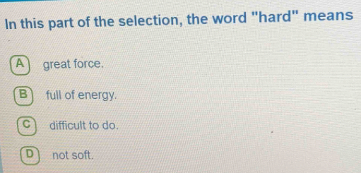 In this part of the selection, the word "hard" means
A great force.
B full of energy.
c difficult to do.
D not soft.