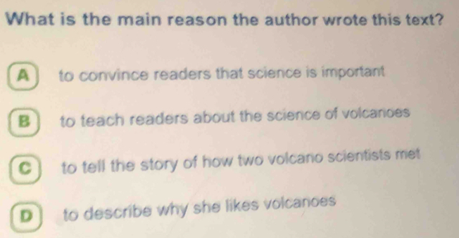 What is the main reason the author wrote this text?
A ] to convince readers that science is important
B ] to teach readers about the science of volcanoes
C ] to tell the story of how two volcano scientists met
D to describe why she likes volcanoes