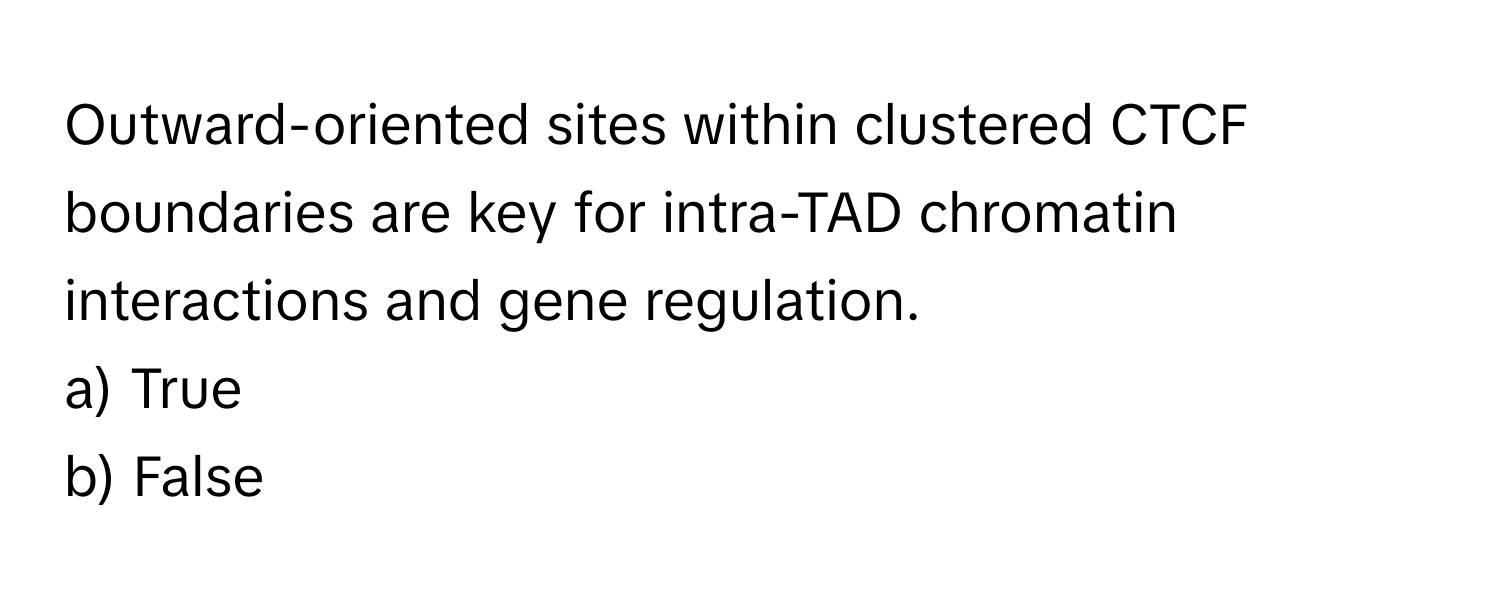 Outward-oriented sites within clustered CTCF boundaries are key for intra-TAD chromatin interactions and gene regulation.

a) True 
b) False