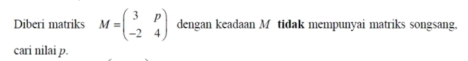 Diberi matriks M=beginpmatrix 3&p -2&4endpmatrix dengan keadaan M tidak mempunyai matriks songsang. 
cari nilai p.