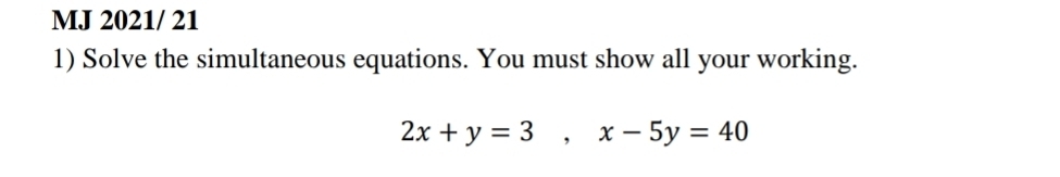 MJ 2021/ 21 
1) Solve the simultaneous equations. You must show all your working.
2x+y=3, x-5y=40