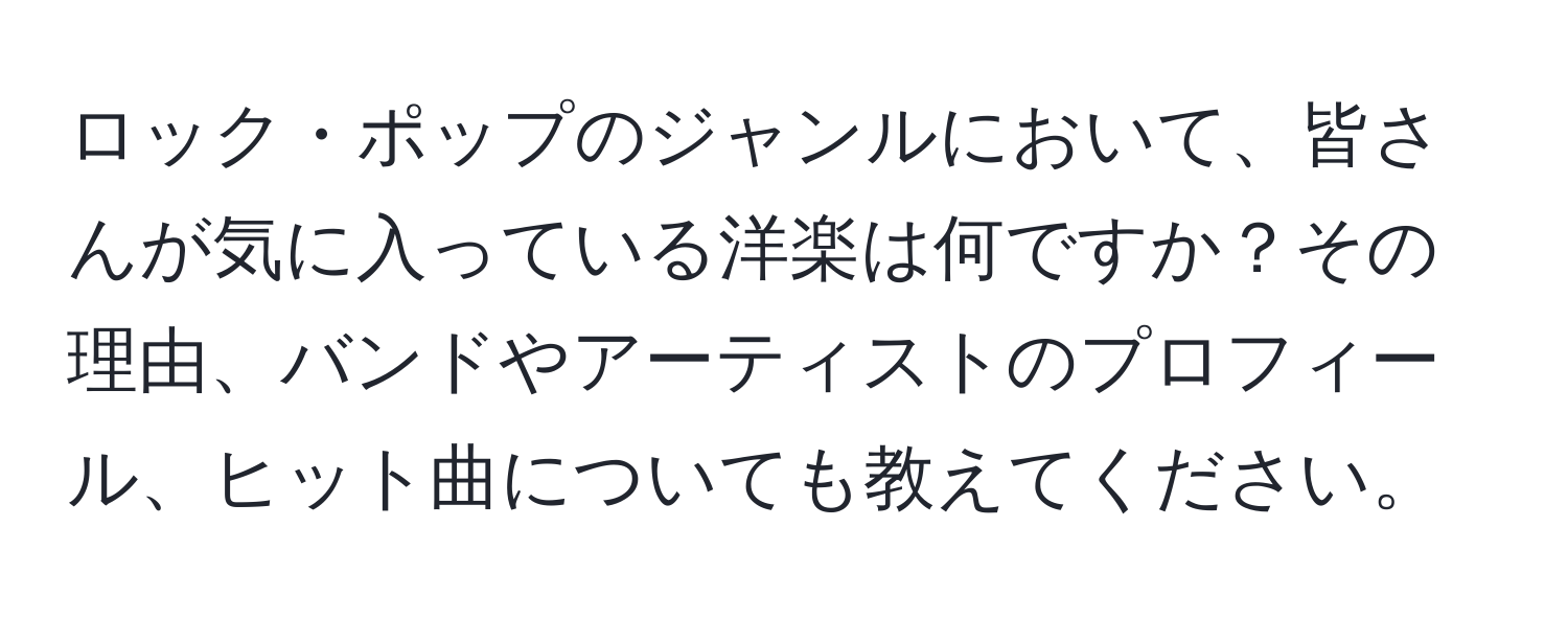 ロック・ポップのジャンルにおいて、皆さんが気に入っている洋楽は何ですか？その理由、バンドやアーティストのプロフィール、ヒット曲についても教えてください。