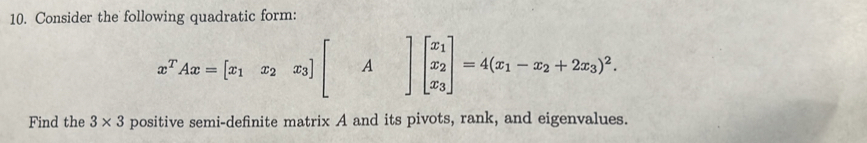 Consider the following quadratic form:
x^TAx=[x_1x_2x_3][A]beginbmatrix x_1 x_2 x_3endbmatrix =4(x_1-x_2+2x_3)^2. 
Find the 3* 3 positive semi-definite matrix A and its pivots, rank, and eigenvalues.