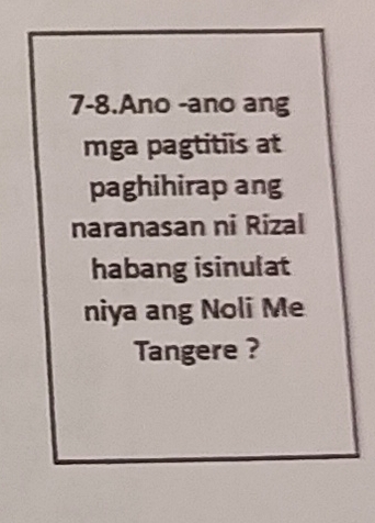 7-8.Ano -ano ang 
mga pagtitiis at 
paghihirap ang 
naranasan ni Rizal 
habang isinulat 
niya ang Noli Me 
Tangere ?