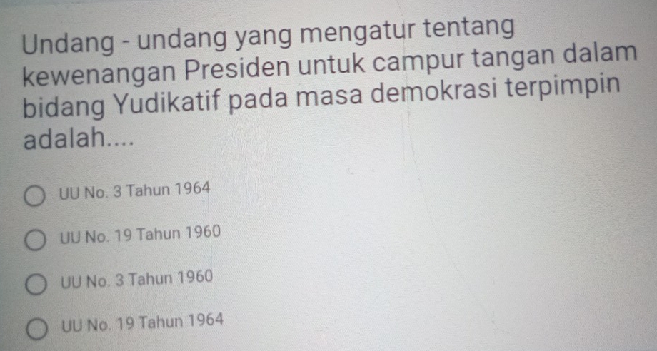 Undang - undang yang mengatur tentang
kewenangan Presiden untuk campur tangan dalam
bidang Yudikatif pada masa demokrasi terpimpin
adalah....
UU No. 3 Tahun 1964
UU No. 19 Tahun 1960
UU No. 3 Tahun 1960
UU No. 19 Tahun 1964