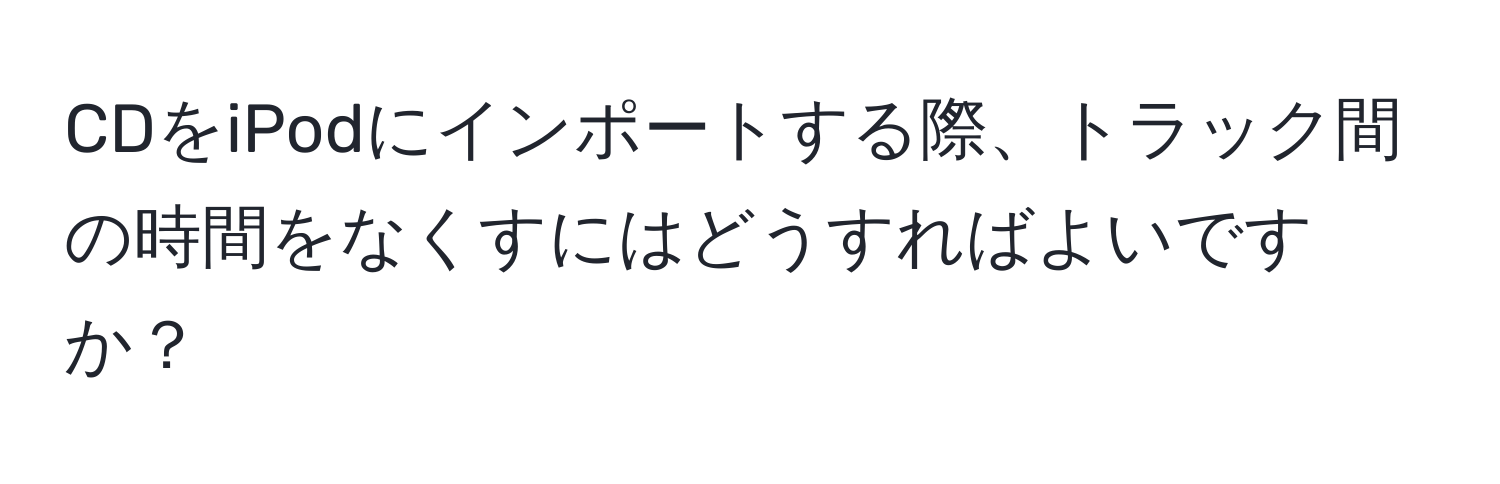 CDをiPodにインポートする際、トラック間の時間をなくすにはどうすればよいですか？