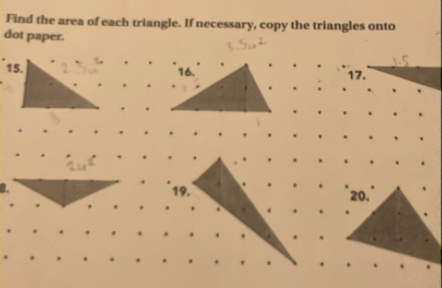 Find the area of each triangle. If necessary, copy the triangles onto 
dot paper. 
17. 
19. 
a.