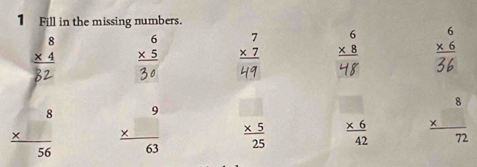 Fill in the missing numbers.
beginarrayr 8 * 4 hline endarray
beginarrayr 6 * 5 hline endarray
beginarrayr 7 * 7 hline endarray
beginarrayr 6 * 8 hline endarray
beginarrayr 6 * 6 hline endarray
frac beginarrayr 8 * endarray 56
beginarrayr 9 *  hline 63endarray
 (* 5)/25 
 (* 6)/42 
frac beginarrayr 8 * endarray 72