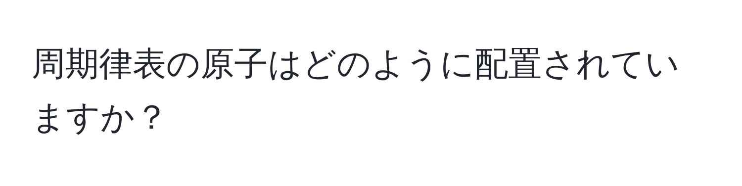 周期律表の原子はどのように配置されていますか？