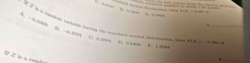 a o ise
mectle anssivat quation is main t ae noles 
r ambard wormal distribution, them 14,18=8+841
D. n 90on E uusua
A. −0.6106
l z is a mandom variable having the standard normal distriburion, th P(B=-0.381) _
`
B. -0.3594
C. 0.3504 D. 0.6406
o
If Z is a rand