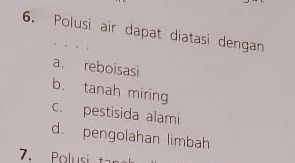 Polusi air dapat diatasi dengan
a. reboisasi
b. tanah miring
C. pestisida alami
d. pengolahan limbah