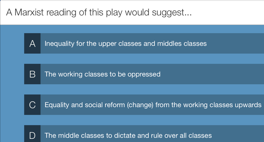 A Marxist reading of this play would suggest...
A Inequality for the upper classes and middles classes
B The working classes to be oppressed
C Equality and social reform (change) from the working classes upwards
The middle classes to dictate and rule over all classes