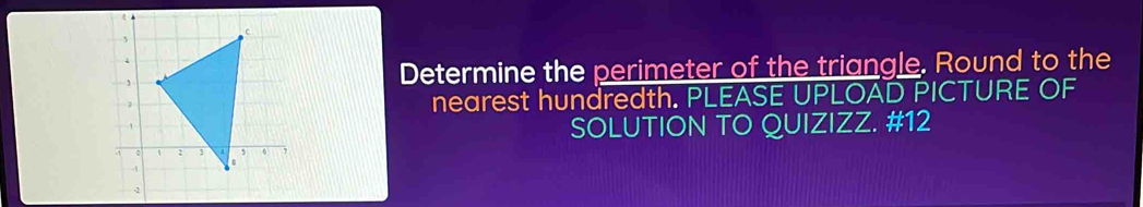 Determine the perimeter of the triangle. Round to the 
nearest hundredth. PLEASE UPLOAD PICTURE OF 
SOLUTION TO QUIZIZZ. #12