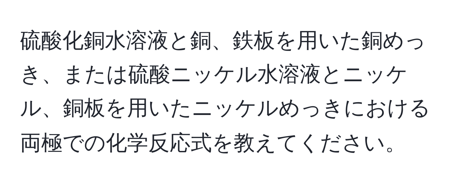 硫酸化銅水溶液と銅、鉄板を用いた銅めっき、または硫酸ニッケル水溶液とニッケル、銅板を用いたニッケルめっきにおける両極での化学反応式を教えてください。