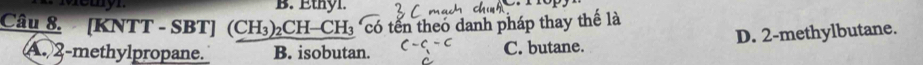 Ethyl.
Câu 8. [KNTT - SBT] (CH₃)₂CH-CH₃ có tến theo danh pháp thay thế là
A. 2 -methylpropane. B. isobutan. C. butane. D. 2 -methylbutane.