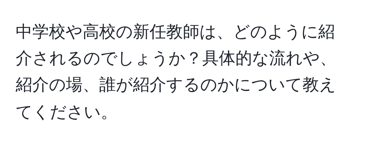 中学校や高校の新任教師は、どのように紹介されるのでしょうか？具体的な流れや、紹介の場、誰が紹介するのかについて教えてください。