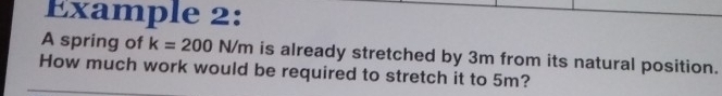 Example 2: 
A spring of k=200 N/m is already stretched by 3m from its natural position. 
How much work would be required to stretch it to 5m?