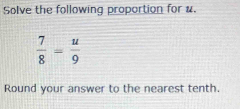 Solve the following proportion for u.
 7/8 = u/9 
Round your answer to the nearest tenth.