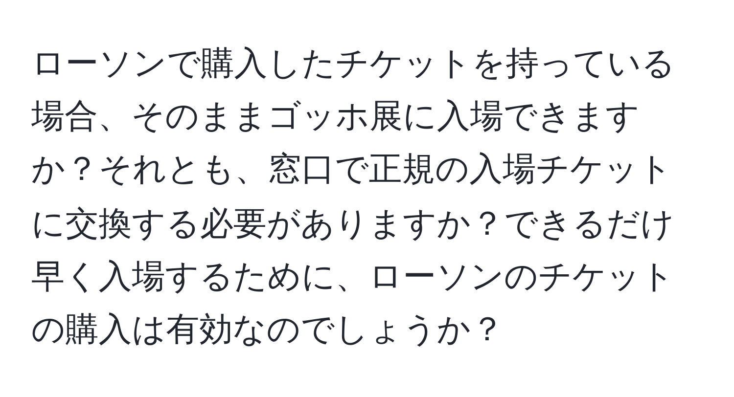 ローソンで購入したチケットを持っている場合、そのままゴッホ展に入場できますか？それとも、窓口で正規の入場チケットに交換する必要がありますか？できるだけ早く入場するために、ローソンのチケットの購入は有効なのでしょうか？