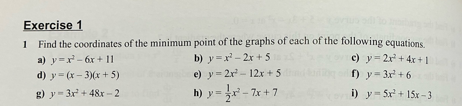 Find the coordinates of the minimum point of the graphs of each of the following equations. 
a) y=x^2-6x+11 b) y=x^2-2x+5 c) y=2x^2+4x+1
d) y=(x-3)(x+5) e) y=2x^2-12x+5 f) y=3x^2+6
g) y=3x^2+48x-2 h) y= 1/2 x^2-7x+7
i) y=5x^2+15x-3