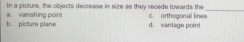 In a picture, the objects decrease in size as they recede towards the
_
a. vanishing point c. orthogonal lines
b. picture plane d. vantage point
