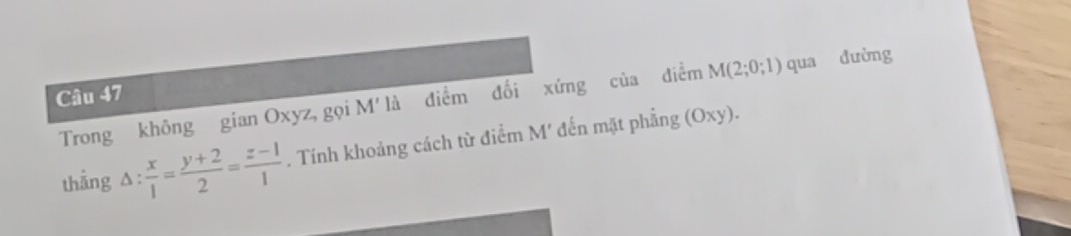 Trong không gian Oxyz, gọi M' là điểm đối xứng của điểm M(2;0;1) qua dường 
thẳng △ : x/1 = (y+2)/2 = (z-1)/1 . Tính khoảng cách từ điểm M' đến mặt phẳng
(Oxy)