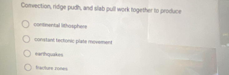 Convection, ridge pudh, and slab pull work together to produce
continental lithosphere
constant tectonic plate movement
earthquakes
fracture zones