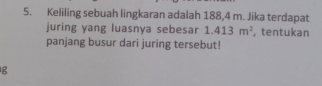 Keliling sebuah lingkaran adalah 188,4 m. Jika terdapat 
juring yang luasnya sebesar 1.413m^2 , tentukan 
panjang busur dari juring tersebut!
g