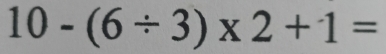 10-(6/ 3)* 2+1=