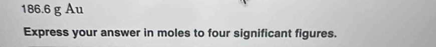 186.6 g Au
Express your answer in moles to four significant figures.