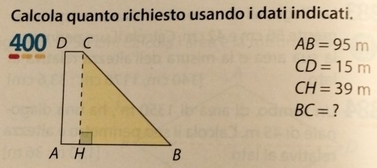 Calcola quanto richiesto usando i dati indicati.
AB=95m
CD=15m
CH=39m
BC= ?