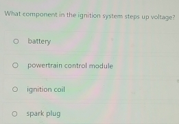 What component in the ignition system steps up voltage?
battery
powertrain control module
ignition coil
spark plug