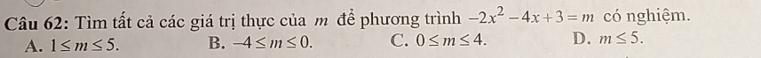 Tìm tất cả các giá trị thực của m để phương trình -2x^2-4x+3=m có nghiệm.
A. 1≤ m≤ 5. B. -4≤ m≤ 0. C. 0≤ m≤ 4. D. m≤ 5.