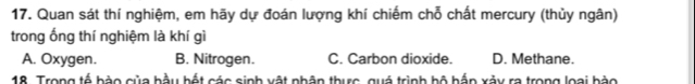 Quan sát thí nghiệm, em hãy dự đoán lượng khí chiếm chỗ chất mercury (thủy ngân)
trong ống thí nghiệm là khí gì
A. Oxygen. B. Nitrogen. C. Carbon dioxide. D. Methane.
18. Trong tế bào của hầu hết các sinh vật nhân thực, quá trình bộ hắn xảy ra trong loại bào