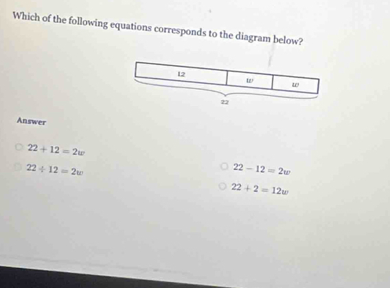 Which of the following equations corresponds to the diagram below?
Answer
22+12=2w
22/ 12=2w
22-12=2w
22+2=12w