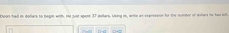 Deon had m dollars to begin with. He just spent 37 dollars. Using m, write an expression for the number of dollars he has left.
□ +□ □ -□ □ * □