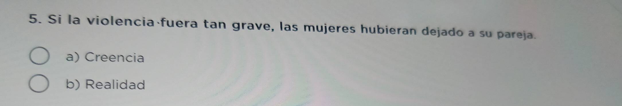 Si la violencia fuera tan grave, las mujeres hubieran dejado a su pareja.
a) Creencia
b) Realidad