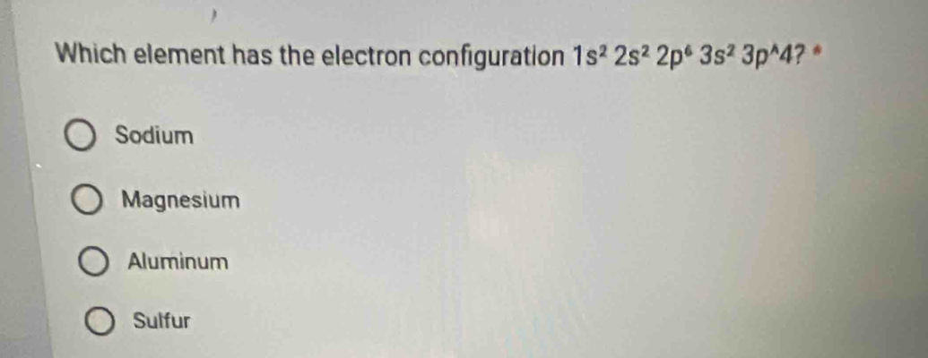 Which element has the electron configuration 1s^22s^22p^63s^23p^(wedge)4 ? *
Sodium
Magnesium
Aluminum
Sulfur