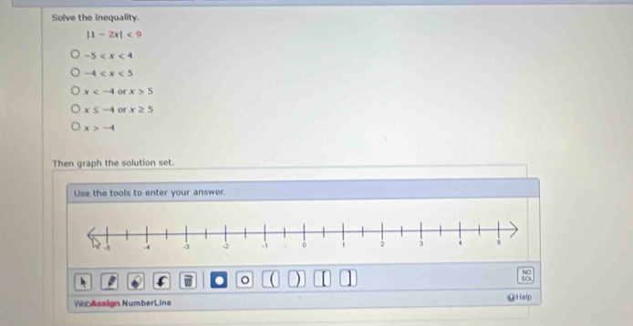 Solve the inequality.
|1-2x|<9</tex>
-5
-4
x or x>5
x≤ -4 or x≥ 5
x>-4
Then graph the solution set.
Use the tools to enter your answer.
。 )
so
WebAssign NumberLine ⑫Help